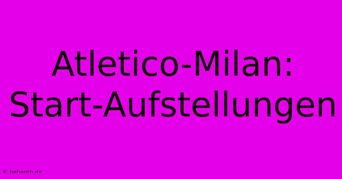 Atletico-Milan: Start-Aufstellungen