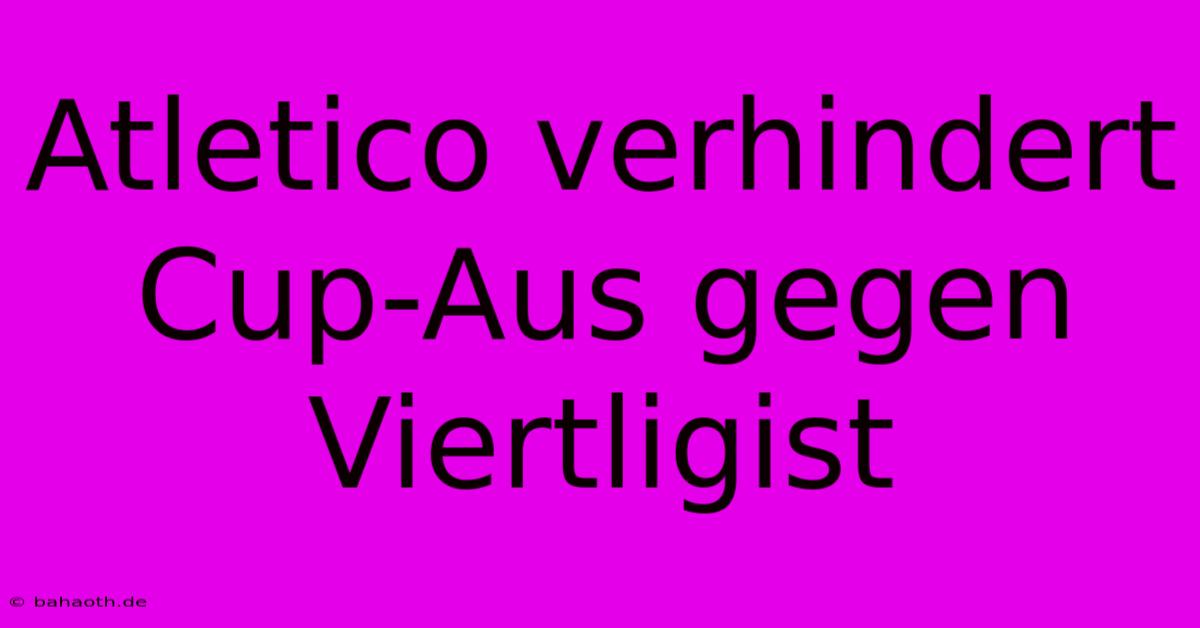 Atletico Verhindert Cup-Aus Gegen Viertligist