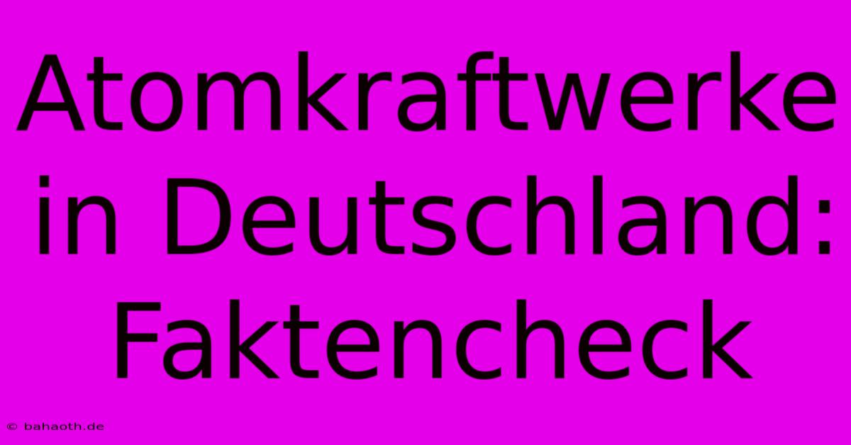 Atomkraftwerke In Deutschland: Faktencheck