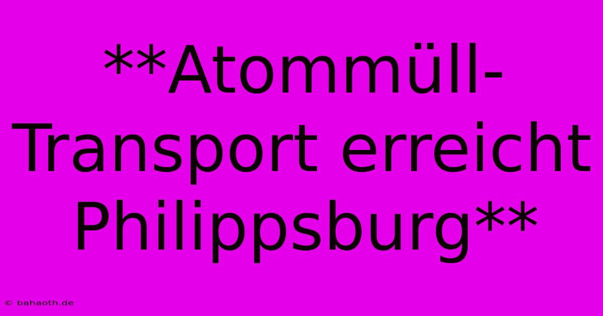 **Atommüll-Transport Erreicht Philippsburg**