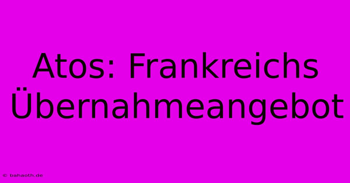 Atos: Frankreichs Übernahmeangebot