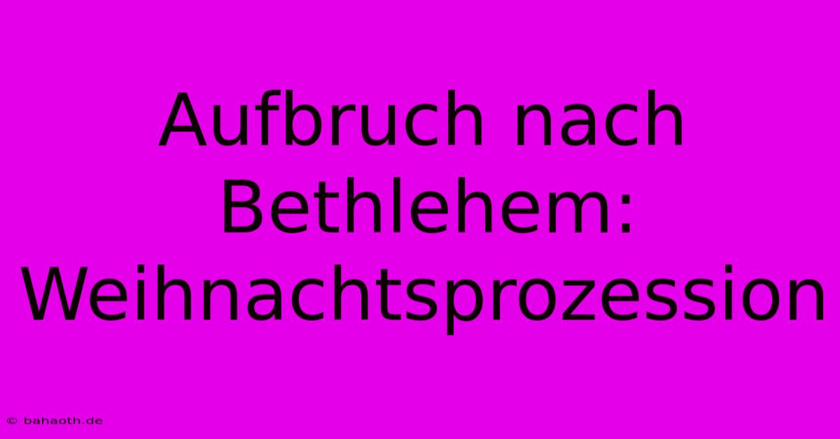 Aufbruch Nach Bethlehem: Weihnachtsprozession