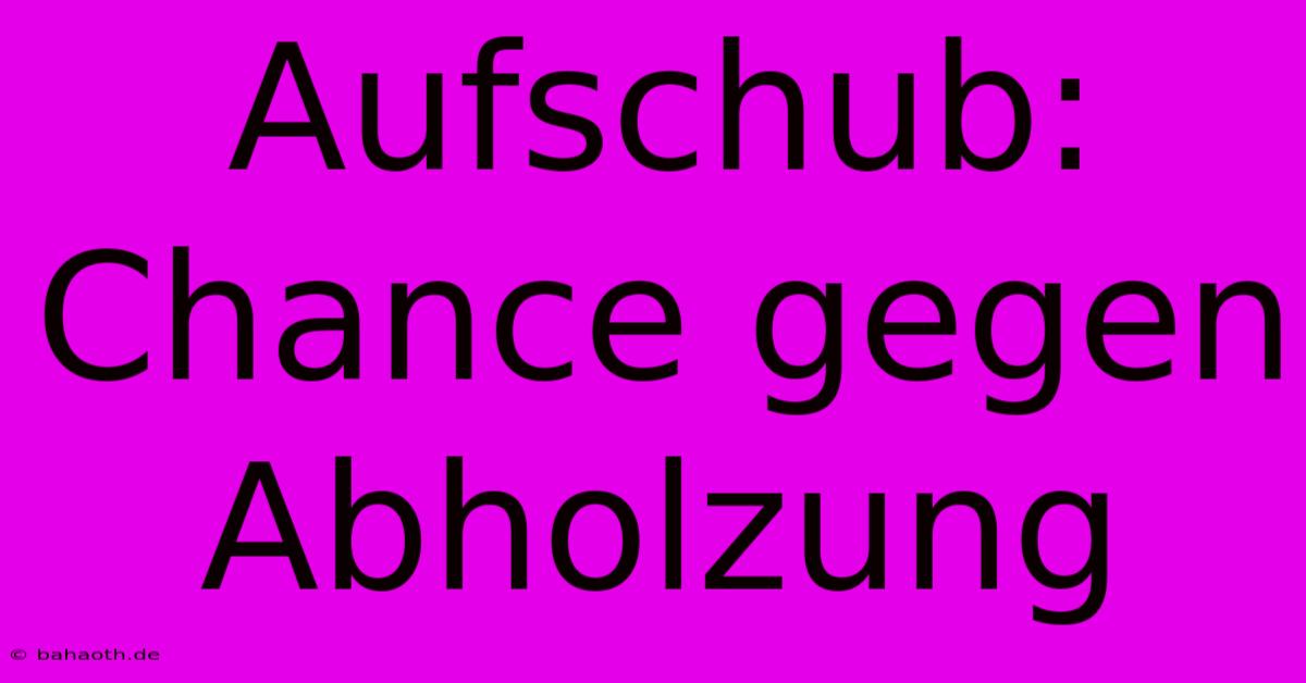 Aufschub: Chance Gegen Abholzung