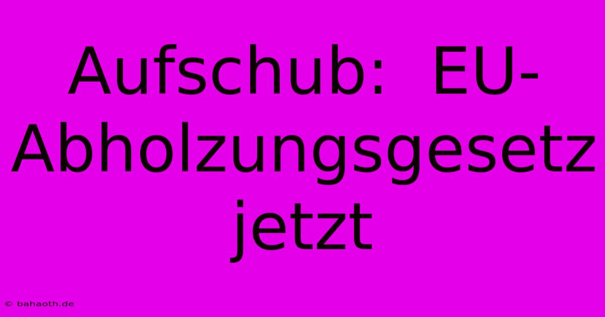 Aufschub:  EU-Abholzungsgesetz Jetzt