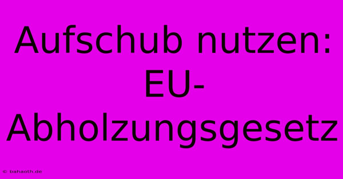 Aufschub Nutzen: EU-Abholzungsgesetz