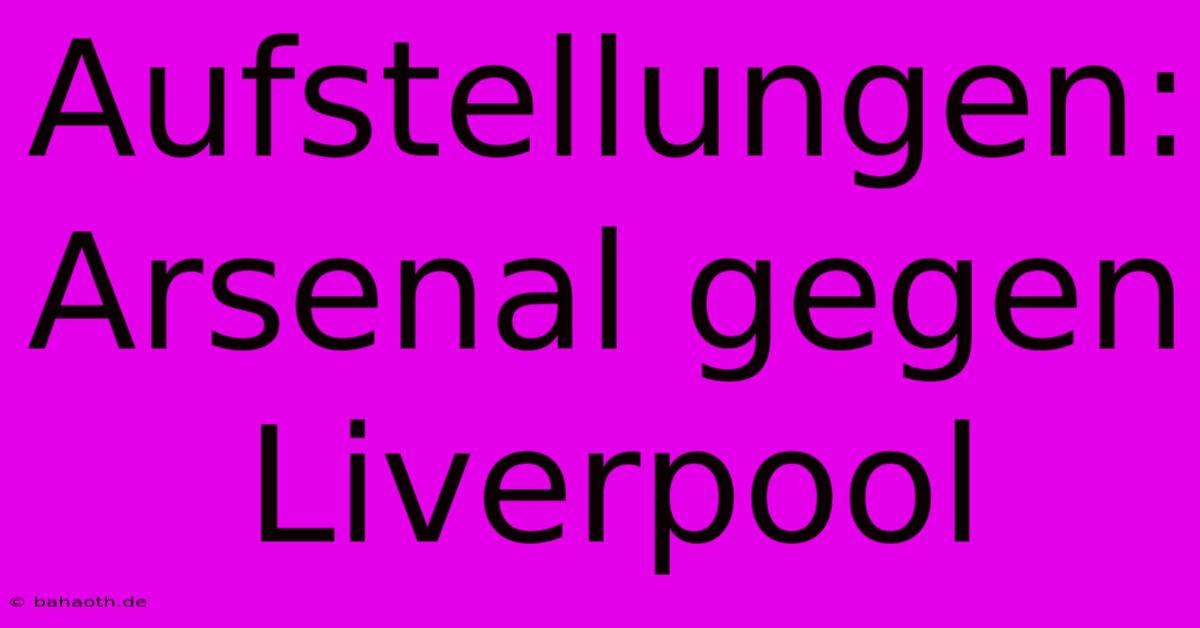 Aufstellungen: Arsenal Gegen Liverpool