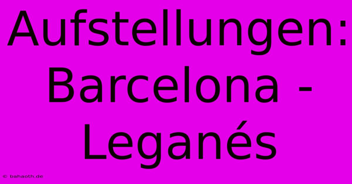 Aufstellungen: Barcelona - Leganés