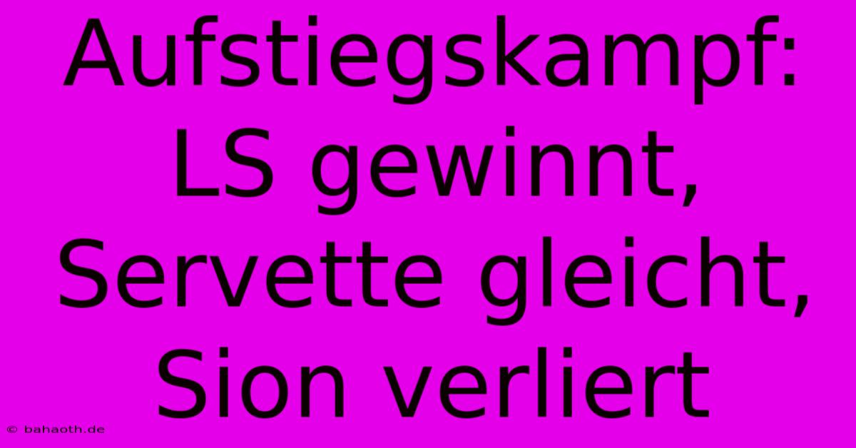 Aufstiegskampf: LS Gewinnt, Servette Gleicht, Sion Verliert