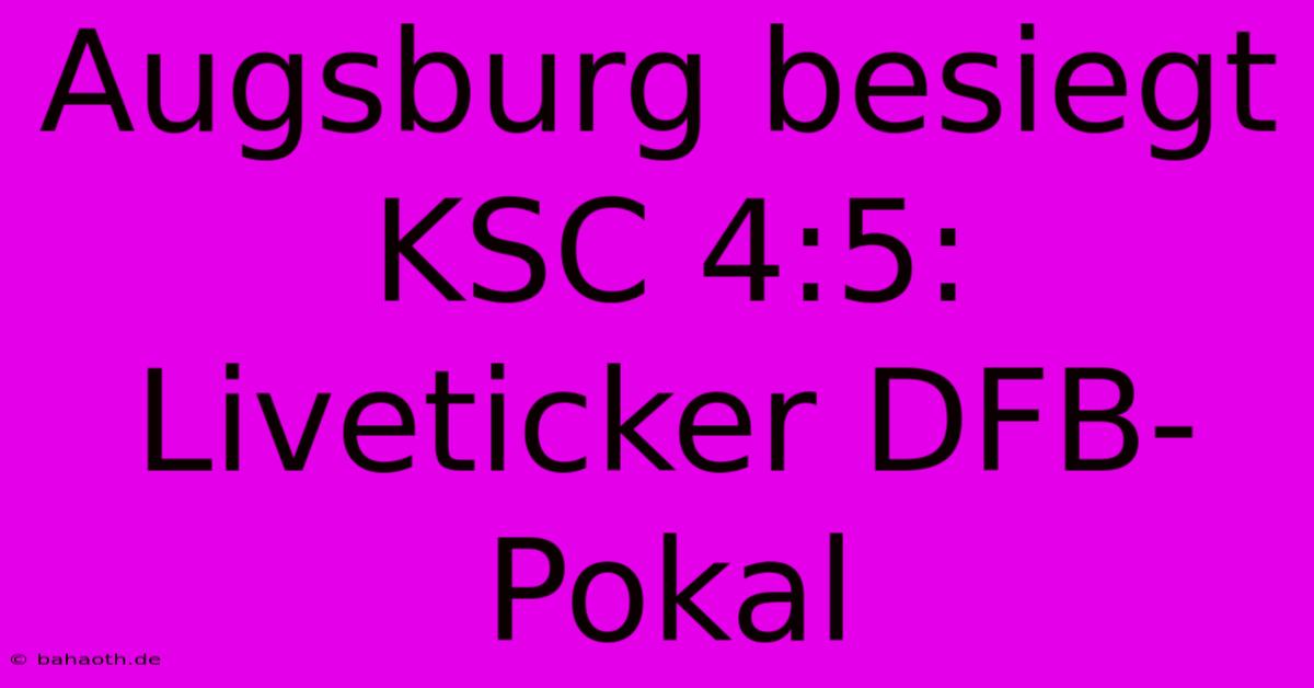 Augsburg Besiegt KSC 4:5: Liveticker DFB-Pokal