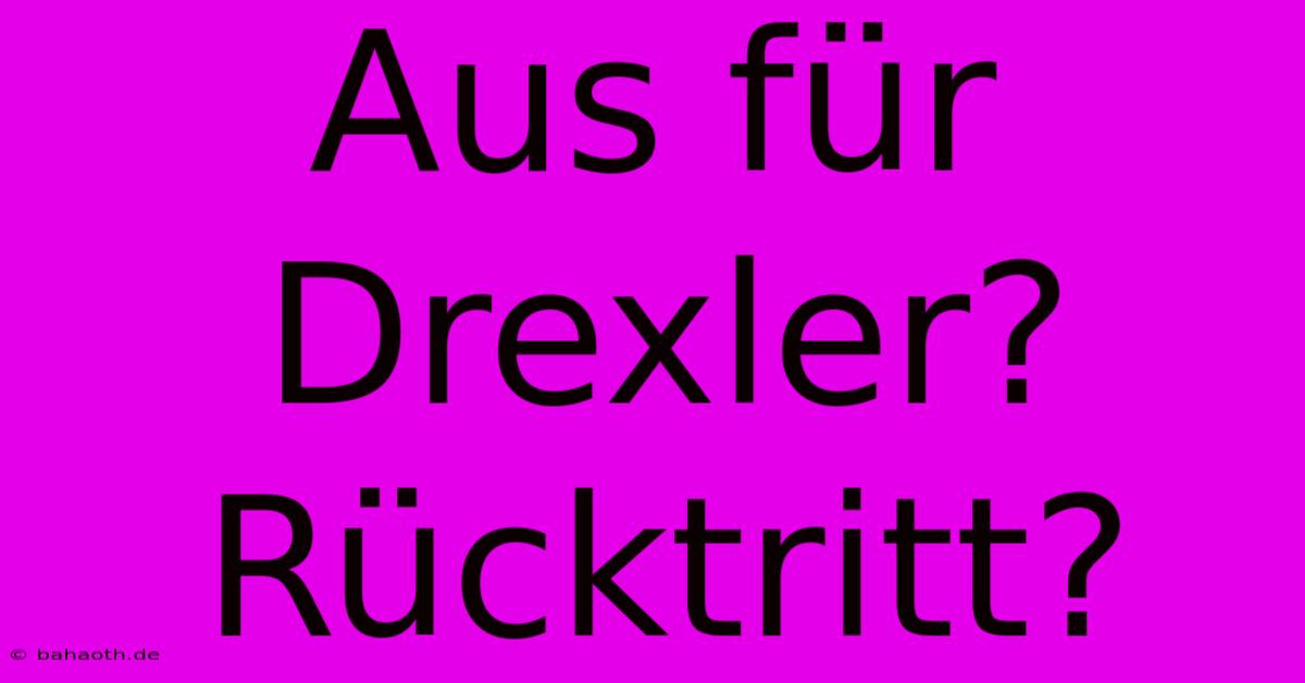 Aus Für Drexler? Rücktritt?