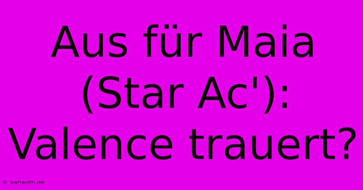 Aus Für Maia (Star Ac'): Valence Trauert?