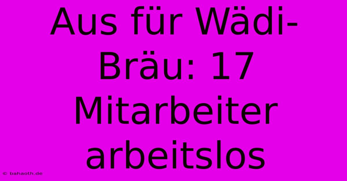 Aus Für Wädi-Bräu: 17 Mitarbeiter Arbeitslos