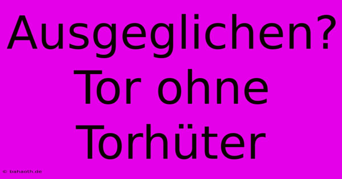 Ausgeglichen? Tor Ohne Torhüter