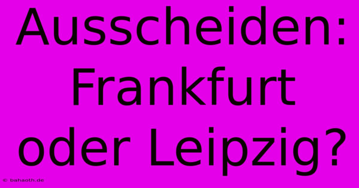 Ausscheiden: Frankfurt Oder Leipzig?