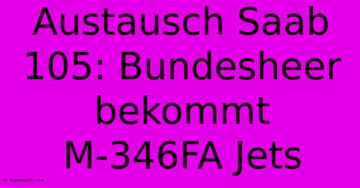 Austausch Saab 105: Bundesheer Bekommt M-346FA Jets