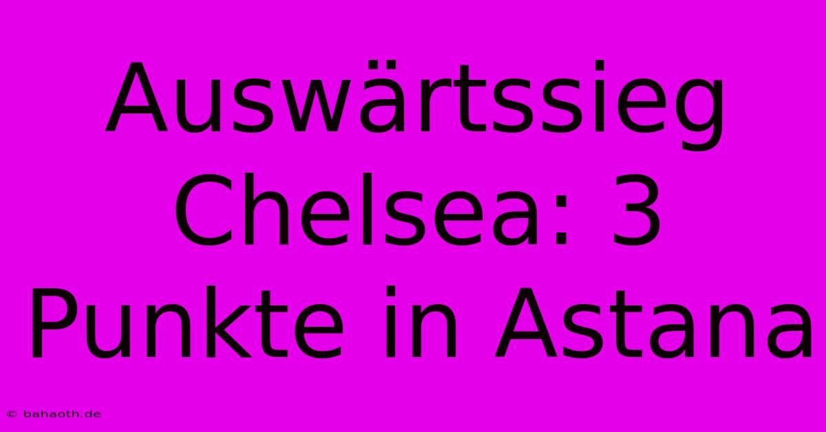 Auswärtssieg Chelsea: 3 Punkte In Astana