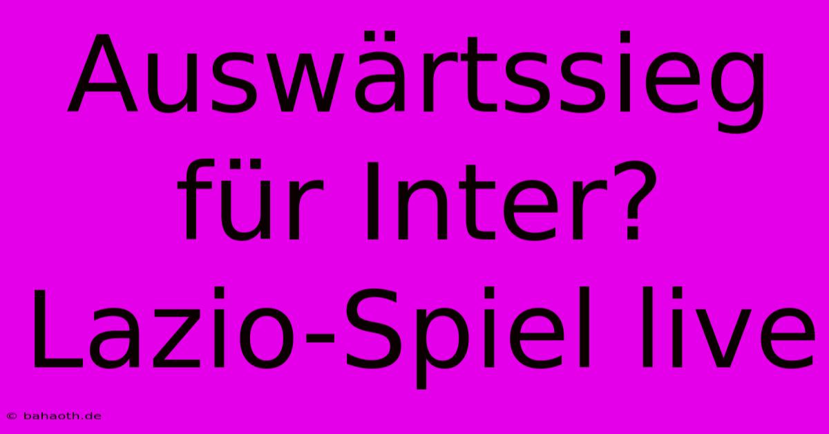 Auswärtssieg Für Inter? Lazio-Spiel Live