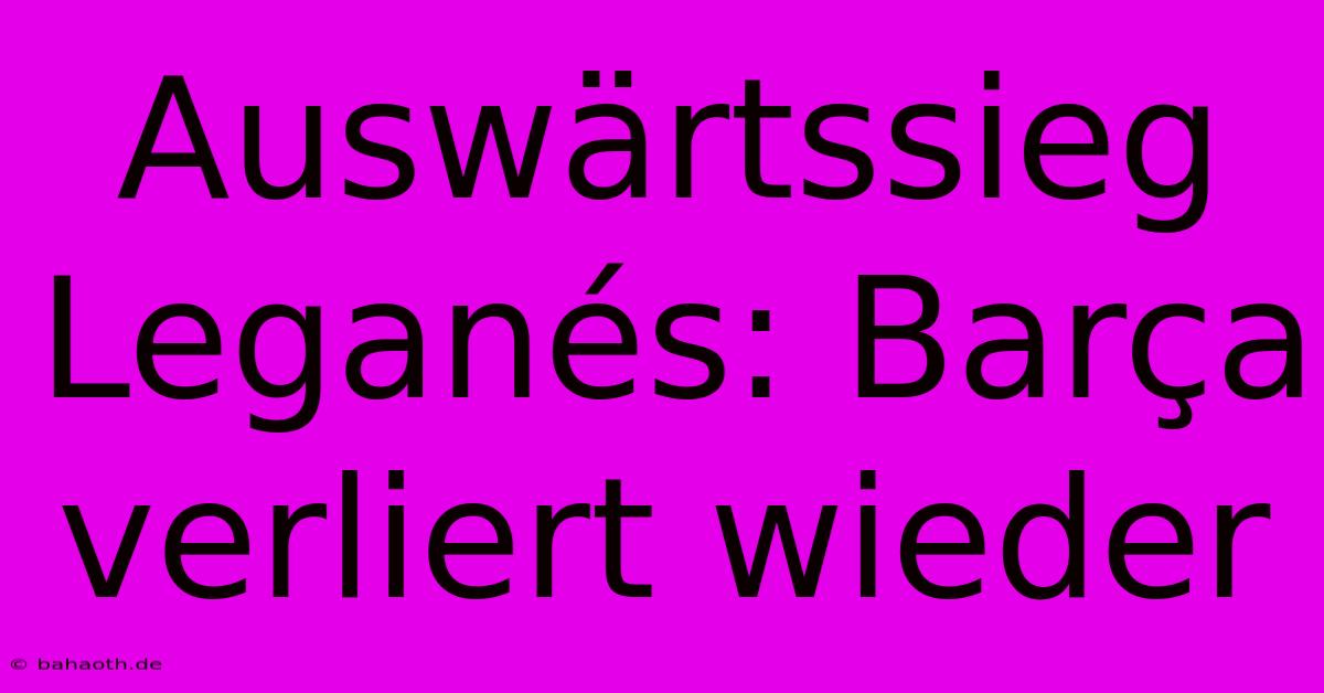 Auswärtssieg Leganés: Barça Verliert Wieder