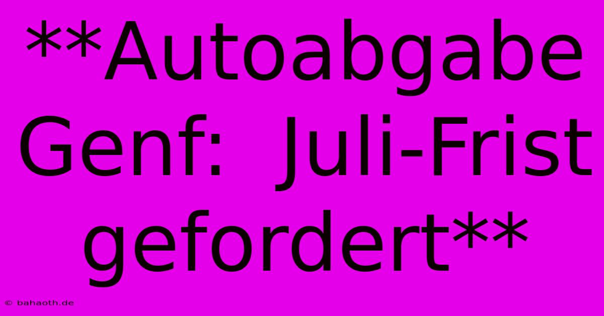 **Autoabgabe Genf:  Juli-Frist Gefordert**