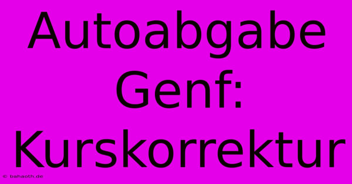 Autoabgabe Genf: Kurskorrektur