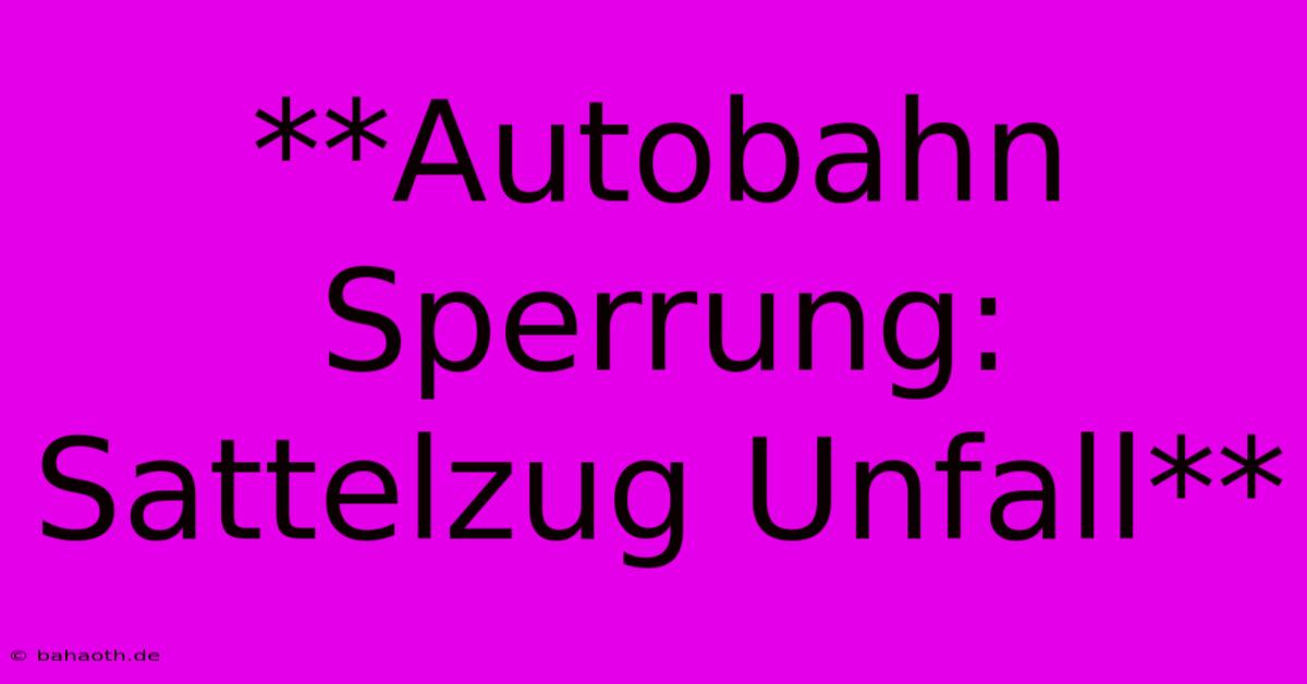 **Autobahn Sperrung: Sattelzug Unfall**