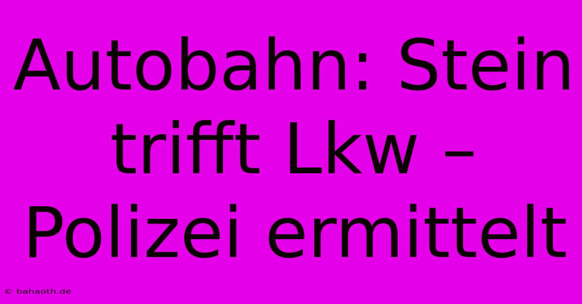 Autobahn: Stein Trifft Lkw – Polizei Ermittelt