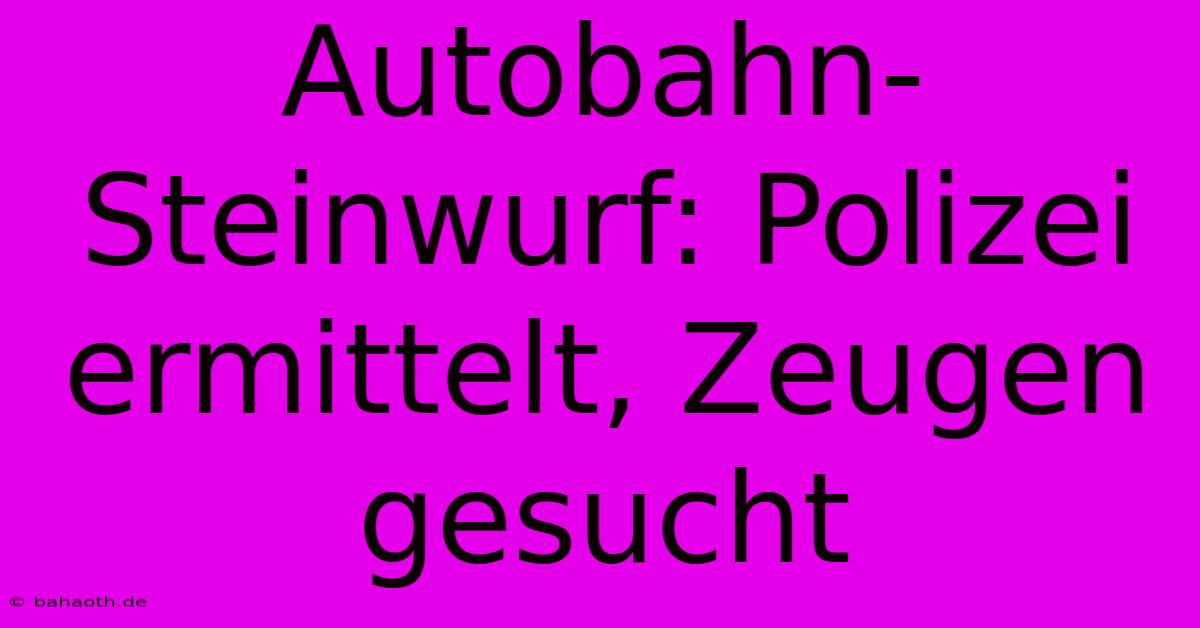 Autobahn-Steinwurf: Polizei Ermittelt, Zeugen Gesucht