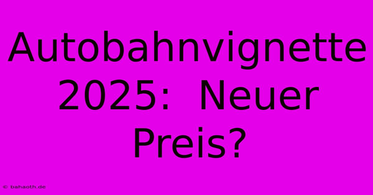 Autobahnvignette 2025:  Neuer Preis?