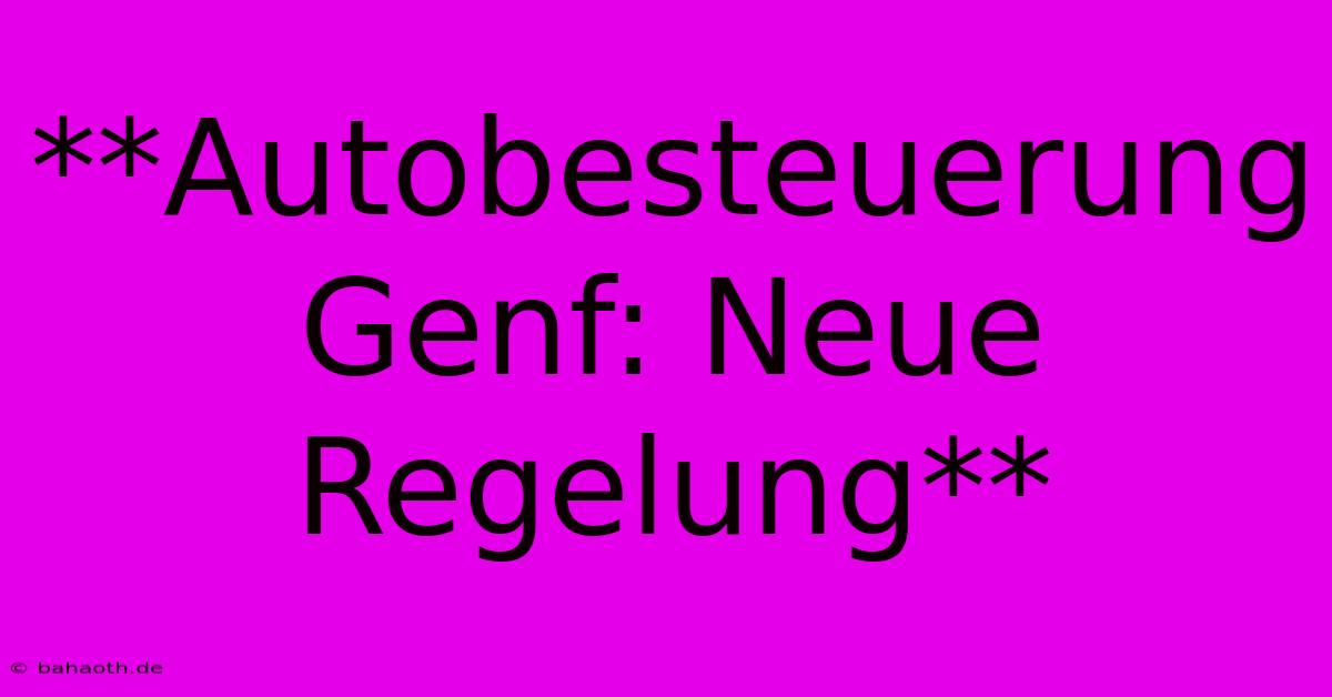 **Autobesteuerung Genf: Neue Regelung**