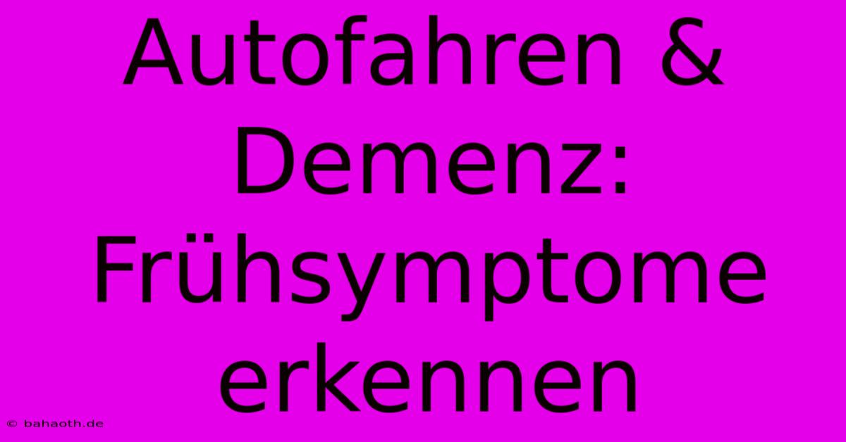 Autofahren & Demenz: Frühsymptome Erkennen