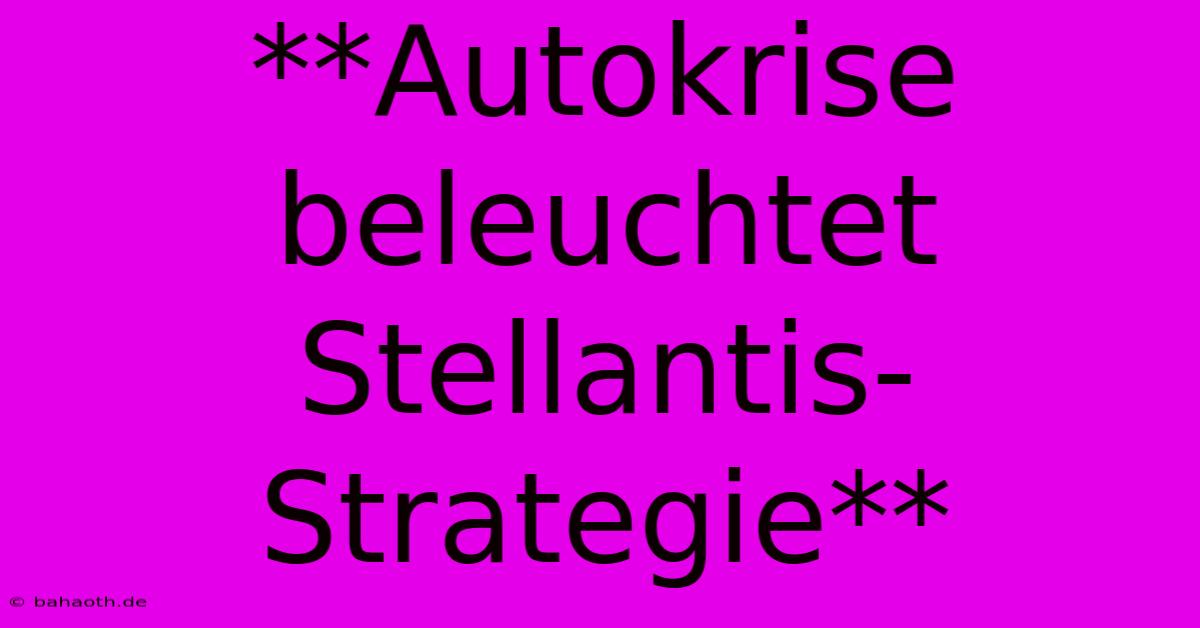 **Autokrise Beleuchtet Stellantis-Strategie**