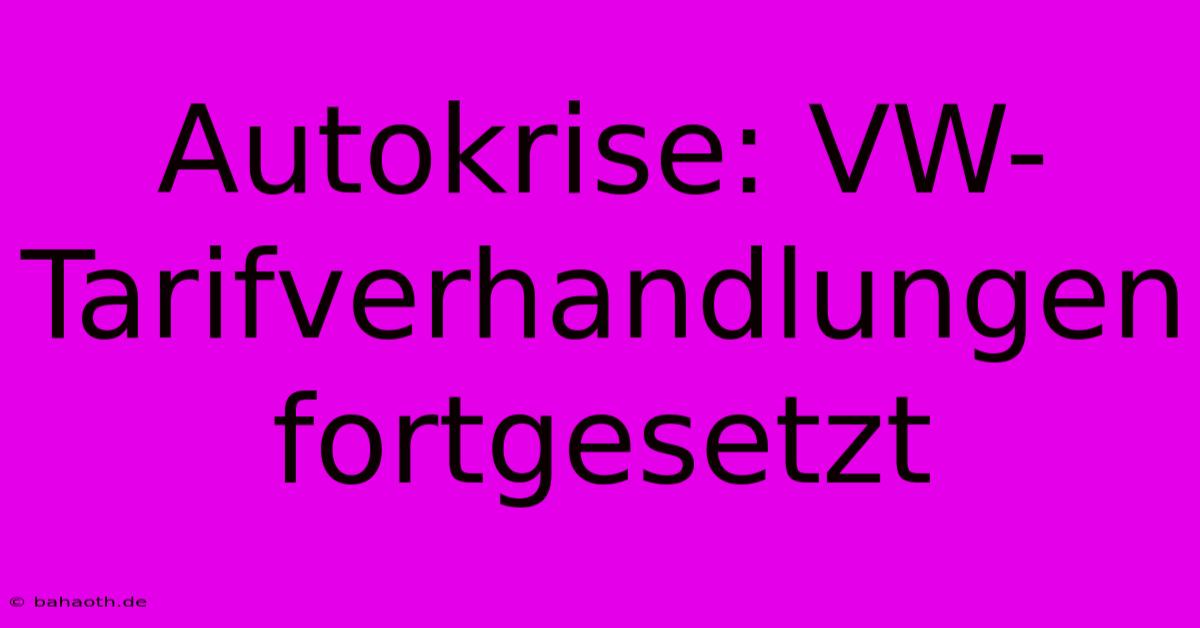 Autokrise: VW-Tarifverhandlungen Fortgesetzt