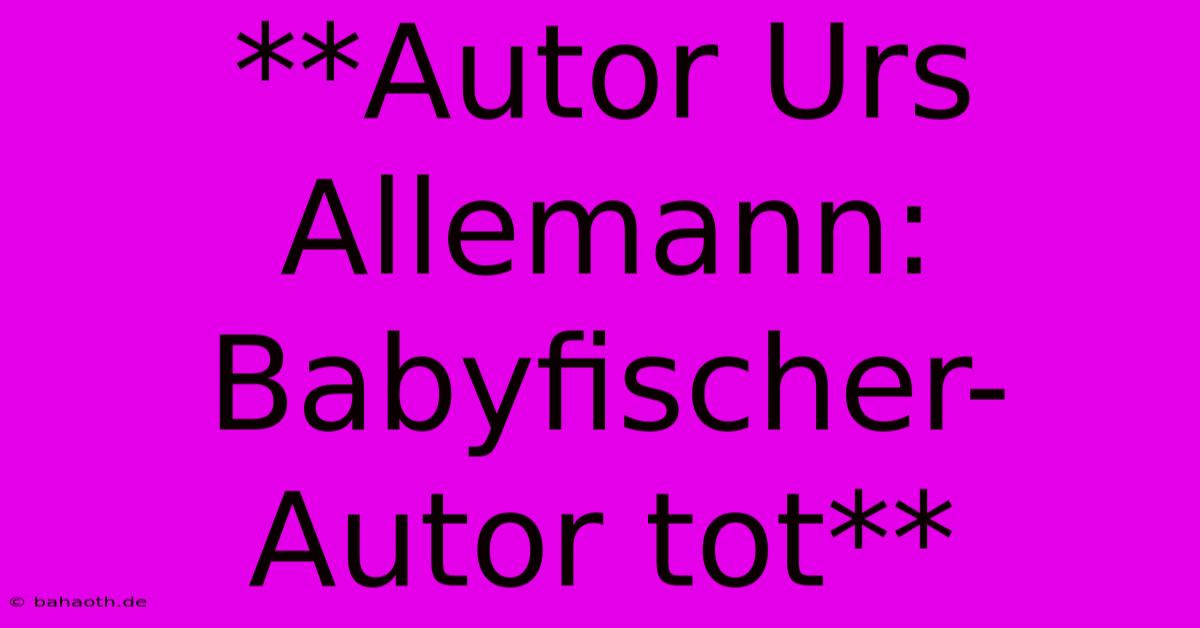 **Autor Urs Allemann: Babyfischer-Autor Tot**