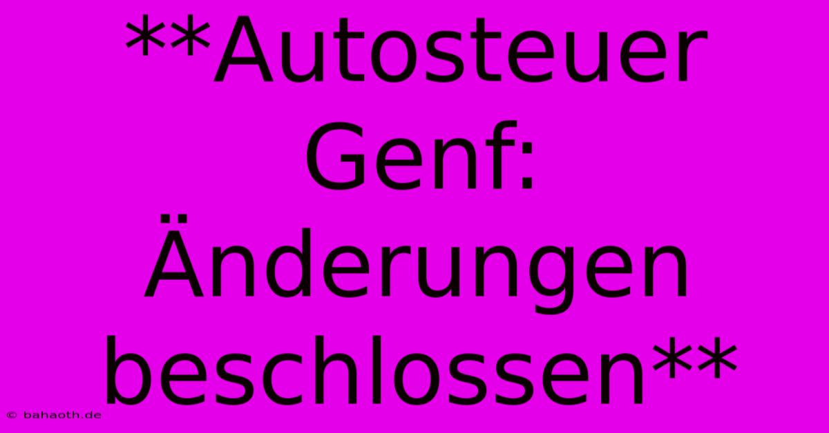 **Autosteuer Genf:  Änderungen Beschlossen**