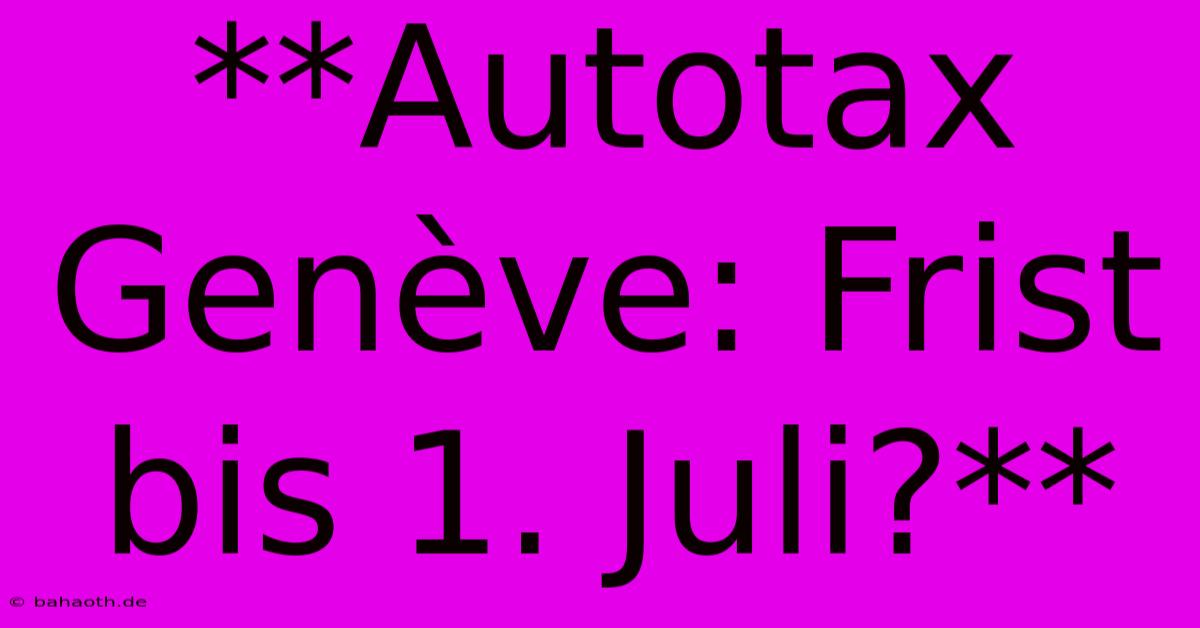 **Autotax Genève: Frist Bis 1. Juli?**