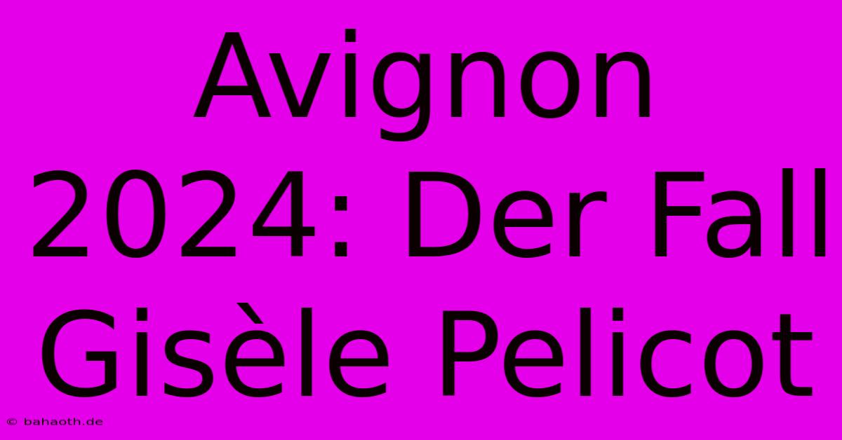 Avignon 2024: Der Fall Gisèle Pelicot