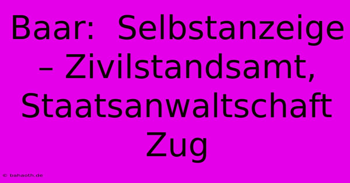 Baar:  Selbstanzeige – Zivilstandsamt, Staatsanwaltschaft Zug