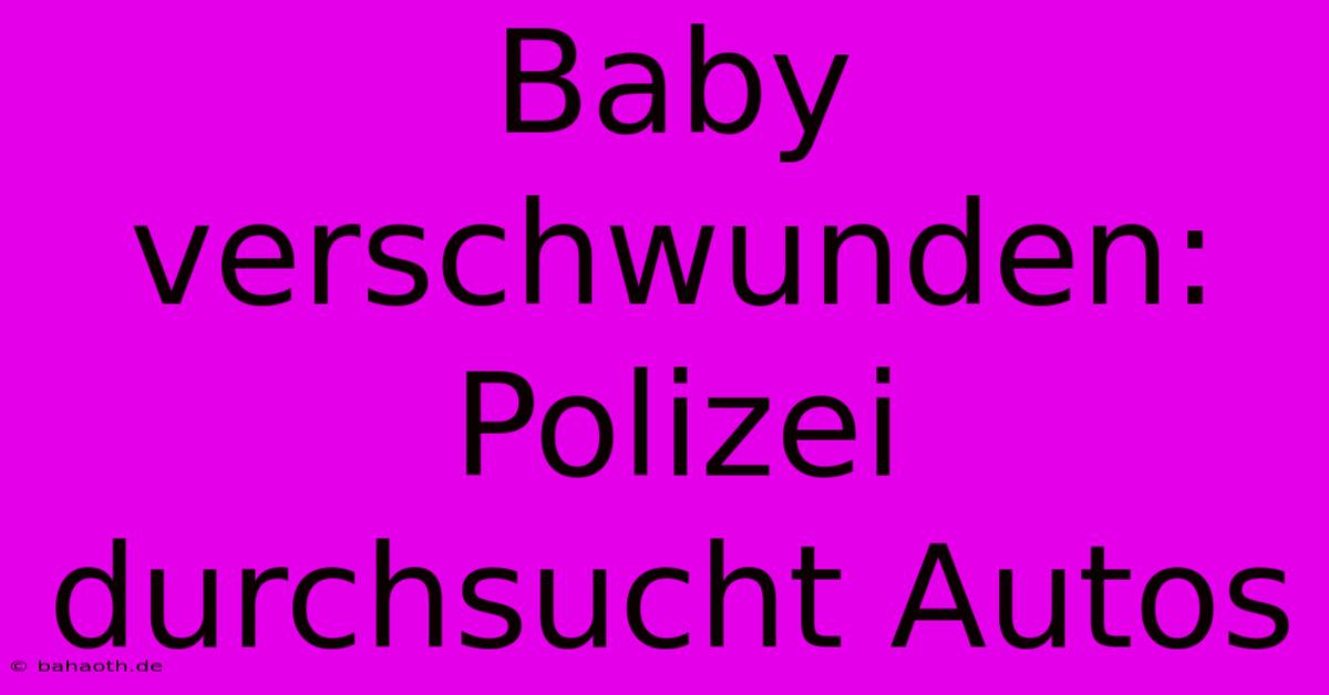 Baby Verschwunden: Polizei Durchsucht Autos