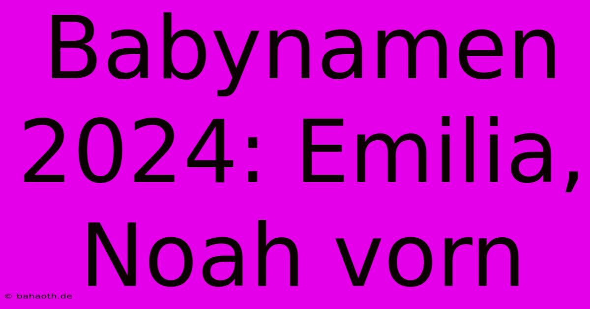 Babynamen 2024: Emilia, Noah Vorn