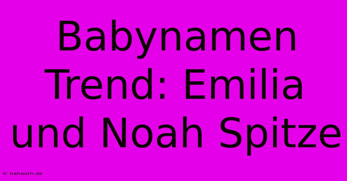 Babynamen Trend: Emilia Und Noah Spitze