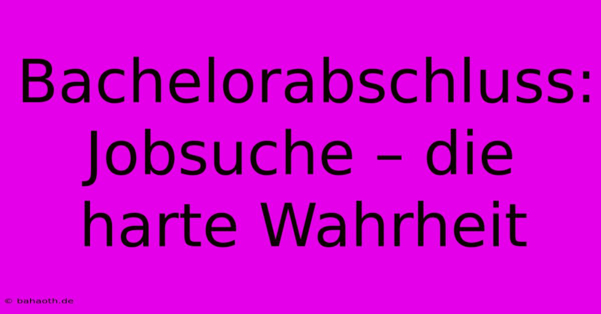 Bachelorabschluss:  Jobsuche – Die Harte Wahrheit