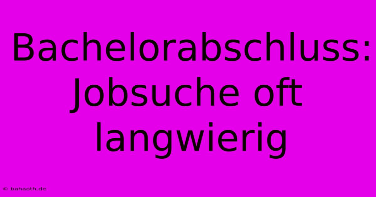 Bachelorabschluss:  Jobsuche Oft Langwierig