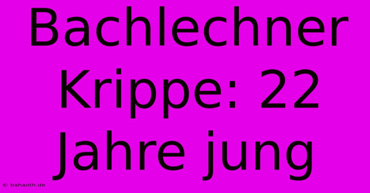 Bachlechner Krippe: 22 Jahre Jung