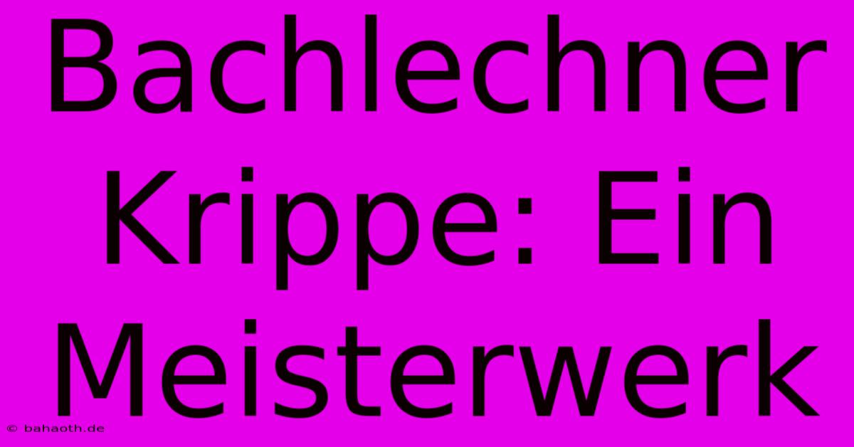 Bachlechner Krippe: Ein Meisterwerk