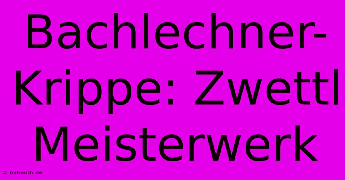 Bachlechner-Krippe: Zwettl Meisterwerk