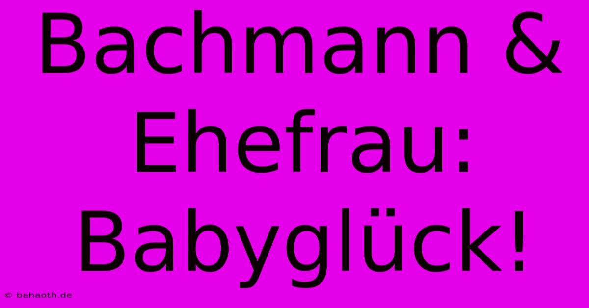 Bachmann & Ehefrau: Babyglück!