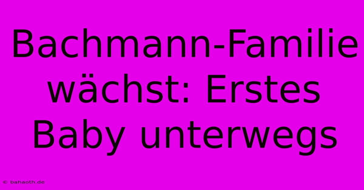 Bachmann-Familie Wächst: Erstes Baby Unterwegs