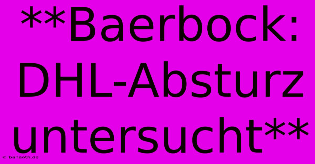 **Baerbock: DHL-Absturz Untersucht**