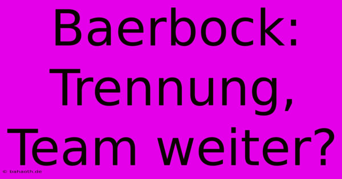 Baerbock: Trennung, Team Weiter?