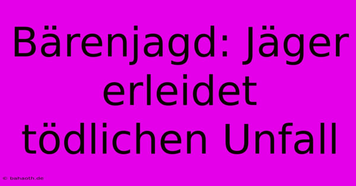 Bärenjagd: Jäger Erleidet Tödlichen Unfall